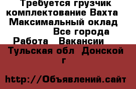 Требуется грузчик комплектование.Вахта. › Максимальный оклад ­ 79 200 - Все города Работа » Вакансии   . Тульская обл.,Донской г.